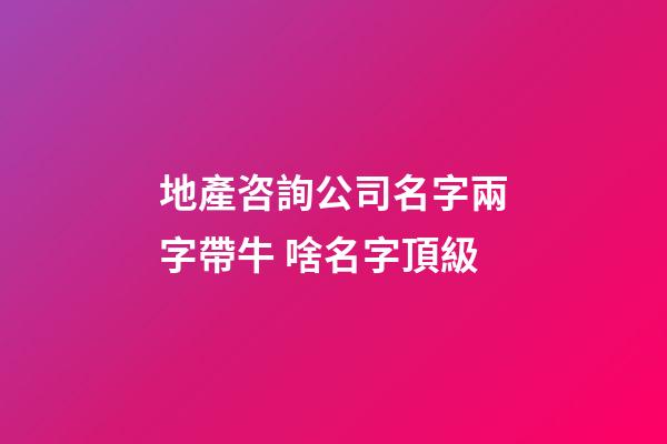 地產咨詢公司名字兩字帶牛 啥名字頂級-第1張-公司起名-玄機派